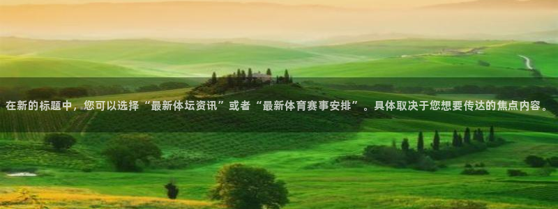 bsport体育app下载安装：在新的标题中，您可以选择“最新体坛资讯”或者“最新体育赛事安排”。具体取决于您想要传达的焦点内容。