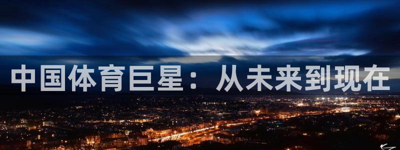 bsport体育在线官网：中国体育巨星：从未来到现在